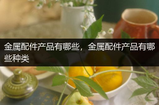 金属配件产品有哪些，金属配件产品有哪些种类