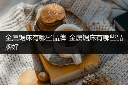 金属锯床有哪些品牌-金属锯床有哪些品牌好