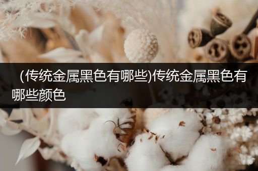 （传统金属黑色有哪些)传统金属黑色有哪些颜色