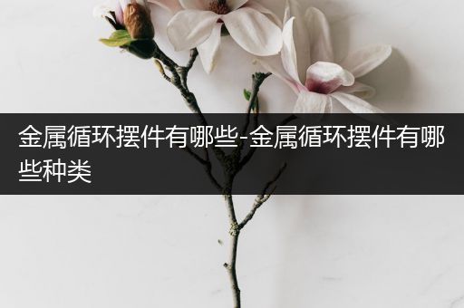 金属循环摆件有哪些-金属循环摆件有哪些种类