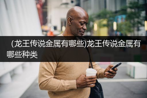 （龙王传说金属有哪些)龙王传说金属有哪些种类