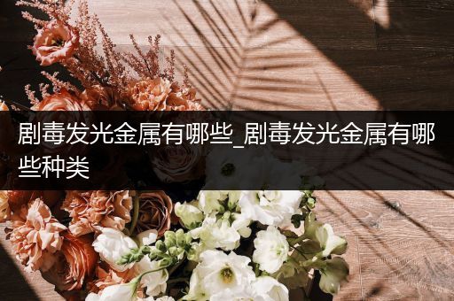 剧毒发光金属有哪些_剧毒发光金属有哪些种类