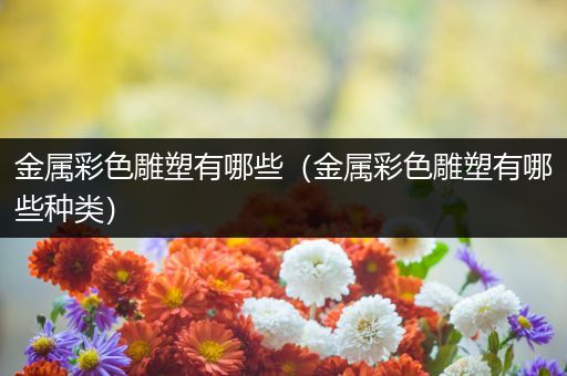 金属彩色雕塑有哪些（金属彩色雕塑有哪些种类）