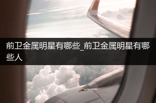 前卫金属明星有哪些_前卫金属明星有哪些人