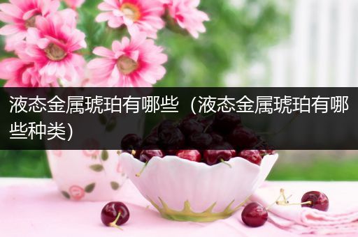 液态金属琥珀有哪些（液态金属琥珀有哪些种类）
