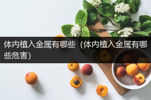 体内植入金属有哪些（体内植入金属有哪些危害）