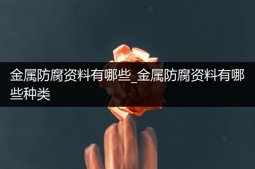金属防腐资料有哪些_金属防腐资料有哪些种类