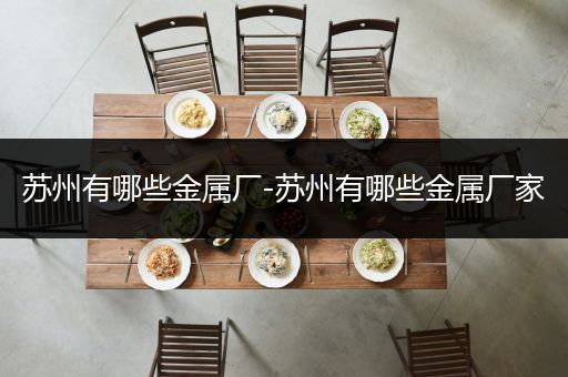 苏州有哪些金属厂-苏州有哪些金属厂家