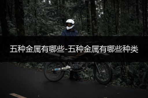五种金属有哪些-五种金属有哪些种类