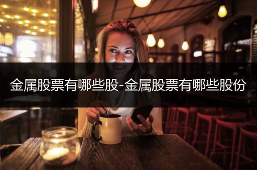 金属股票有哪些股-金属股票有哪些股份