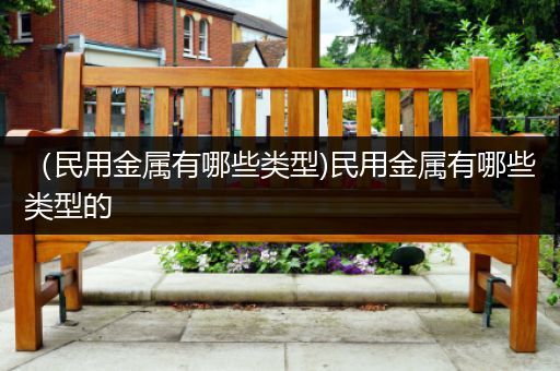 （民用金属有哪些类型)民用金属有哪些类型的