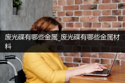 废光碟有哪些金属_废光碟有哪些金属材料