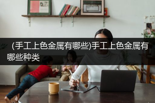 （手工上色金属有哪些)手工上色金属有哪些种类
