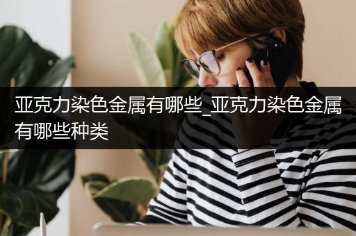 亚克力染色金属有哪些_亚克力染色金属有哪些种类