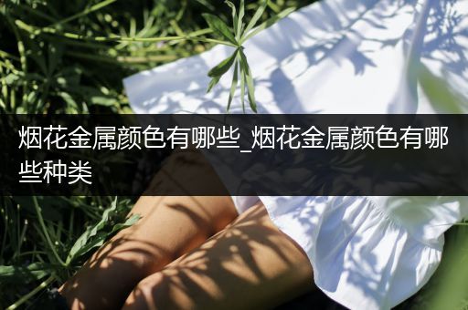 烟花金属颜色有哪些_烟花金属颜色有哪些种类