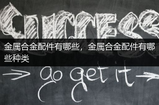 金属合金配件有哪些，金属合金配件有哪些种类