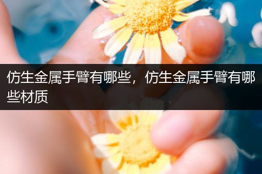 仿生金属手臂有哪些，仿生金属手臂有哪些材质