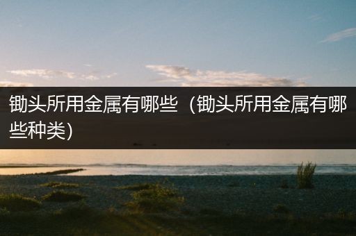 锄头所用金属有哪些（锄头所用金属有哪些种类）
