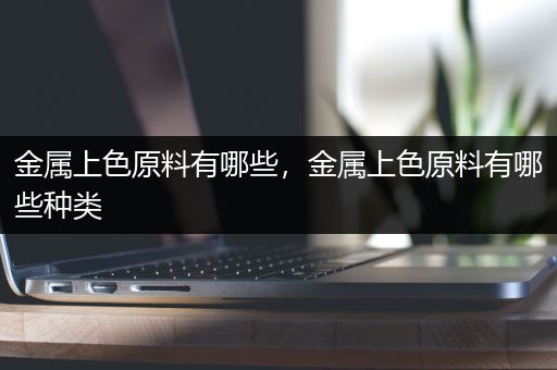 金属上色原料有哪些，金属上色原料有哪些种类
