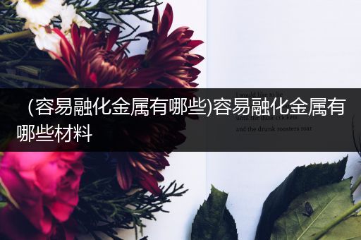 （容易融化金属有哪些)容易融化金属有哪些材料