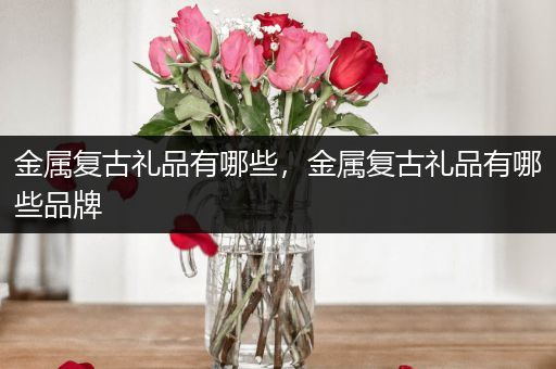 金属复古礼品有哪些，金属复古礼品有哪些品牌