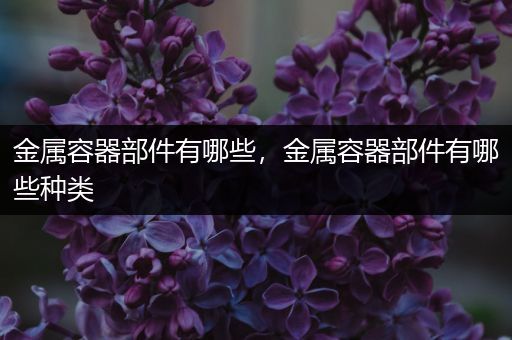 金属容器部件有哪些，金属容器部件有哪些种类