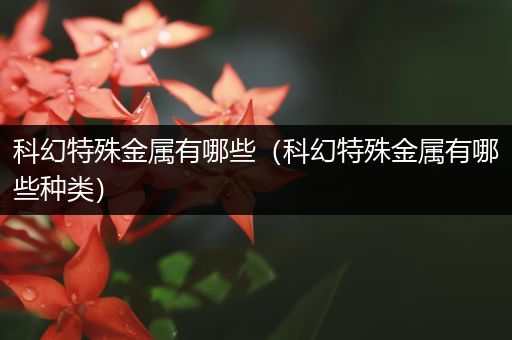科幻特殊金属有哪些（科幻特殊金属有哪些种类）