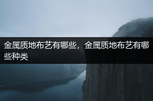 金属质地布艺有哪些，金属质地布艺有哪些种类