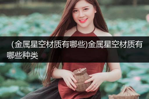 （金属星空材质有哪些)金属星空材质有哪些种类