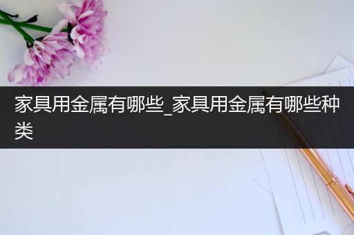 家具用金属有哪些_家具用金属有哪些种类