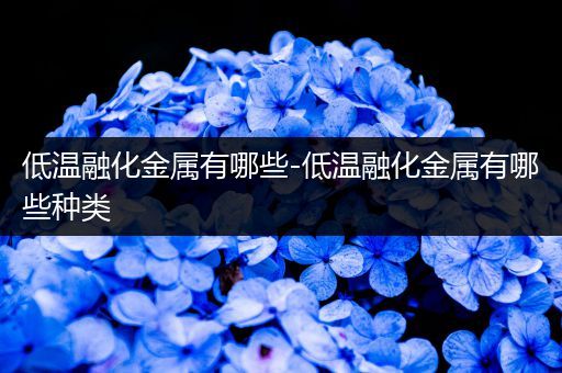 低温融化金属有哪些-低温融化金属有哪些种类