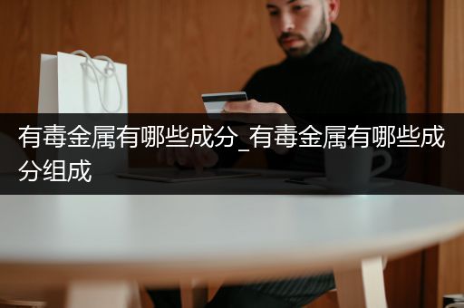 有毒金属有哪些成分_有毒金属有哪些成分组成