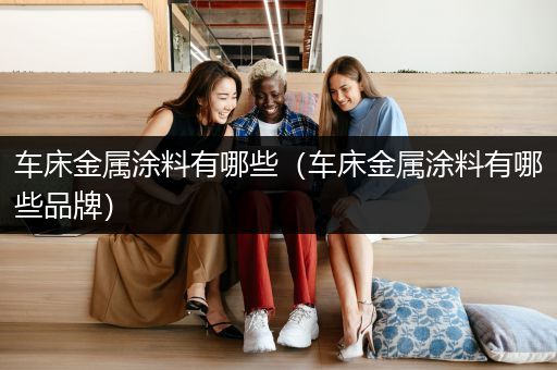 车床金属涂料有哪些（车床金属涂料有哪些品牌）