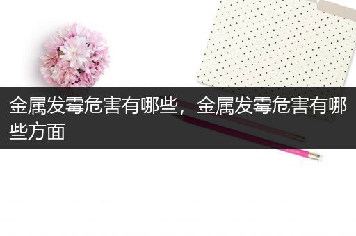 金属发霉危害有哪些，金属发霉危害有哪些方面
