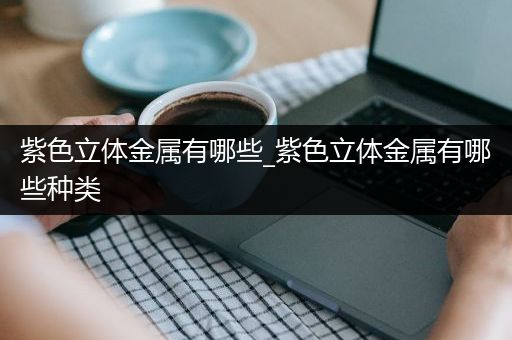 紫色立体金属有哪些_紫色立体金属有哪些种类