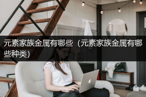 元素家族金属有哪些（元素家族金属有哪些种类）