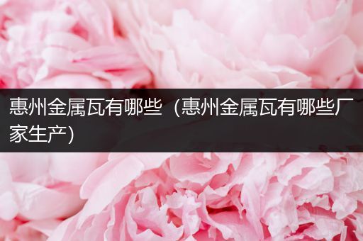 惠州金属瓦有哪些（惠州金属瓦有哪些厂家生产）