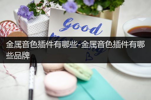 金属音色插件有哪些-金属音色插件有哪些品牌