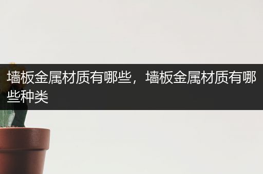 墙板金属材质有哪些，墙板金属材质有哪些种类