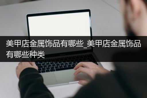美甲店金属饰品有哪些_美甲店金属饰品有哪些种类