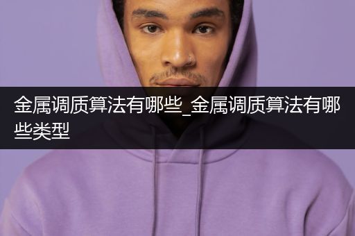 金属调质算法有哪些_金属调质算法有哪些类型