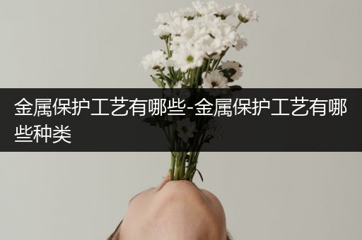 金属保护工艺有哪些-金属保护工艺有哪些种类