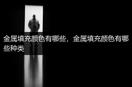 金属填充颜色有哪些，金属填充颜色有哪些种类