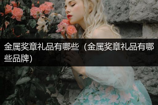 金属奖章礼品有哪些（金属奖章礼品有哪些品牌）