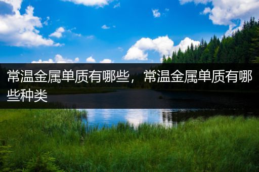 常温金属单质有哪些，常温金属单质有哪些种类