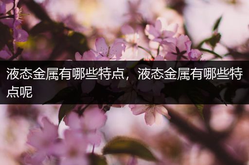 液态金属有哪些特点，液态金属有哪些特点呢