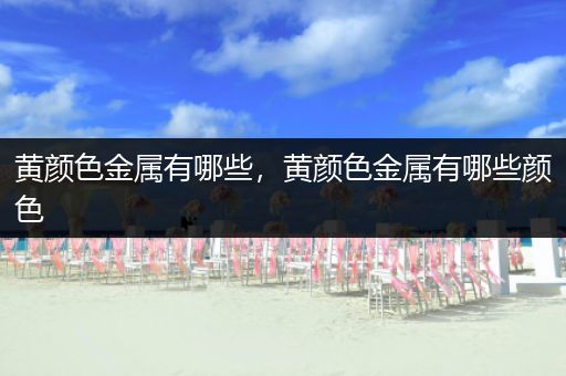 黄颜色金属有哪些，黄颜色金属有哪些颜色