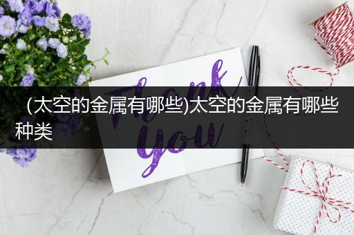 （太空的金属有哪些)太空的金属有哪些种类