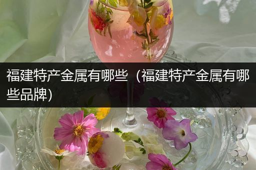 福建特产金属有哪些（福建特产金属有哪些品牌）