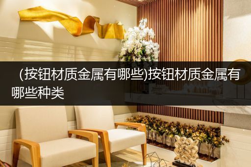 （按钮材质金属有哪些)按钮材质金属有哪些种类